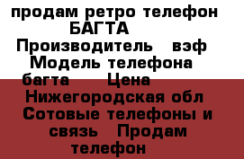 продам ретро-телефон« БАГТА-50» › Производитель ­ вэф › Модель телефона ­ багта-50 › Цена ­ 3 500 - Нижегородская обл. Сотовые телефоны и связь » Продам телефон   